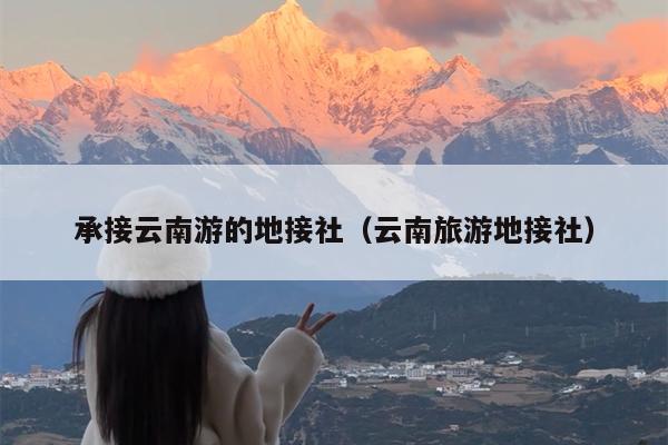 承接云南游的地接社（云南旅游地接社）