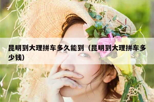 昆明到大理拼车多久能到（昆明到大理拼车多少钱）