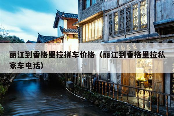 丽江到香格里拉拼车价格（丽江到香格里拉私家车电话）