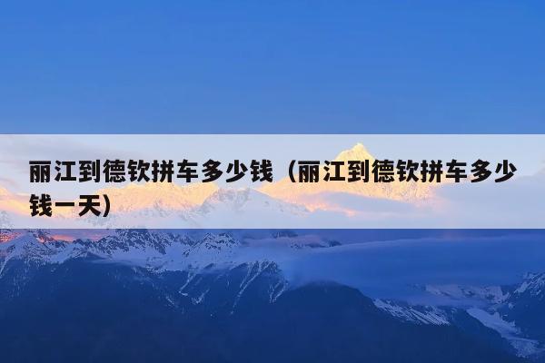 丽江到德钦拼车多少钱（丽江到德钦拼车多少钱一天）