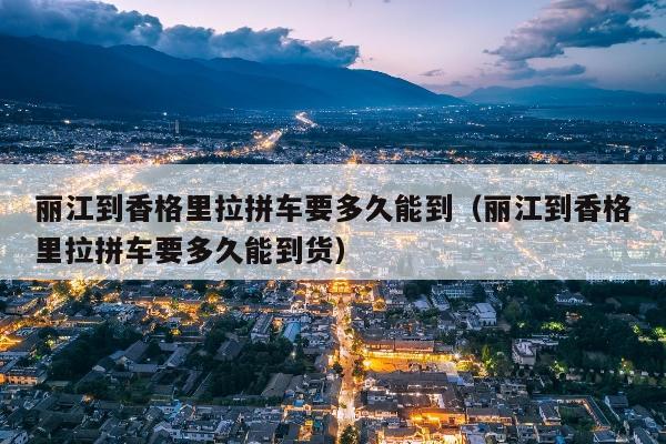 丽江到香格里拉拼车要多久能到（丽江到香格里拉拼车要多久能到货）
