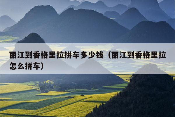 丽江到香格里拉拼车多少钱（丽江到香格里拉怎么拼车）