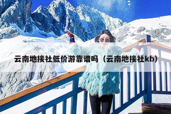 云南地接社低价游靠谱吗（云南地接社kb）