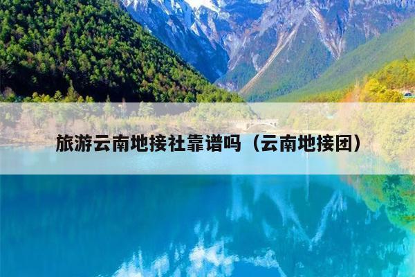 旅游云南地接社靠谱吗（云南地接团）