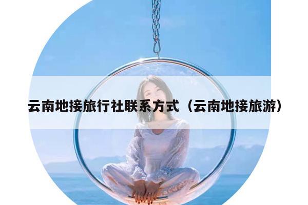 云南地接旅行社联系方式（云南地接旅游）