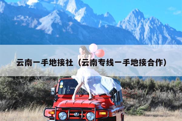 云南一手地接社（云南专线一手地接合作）