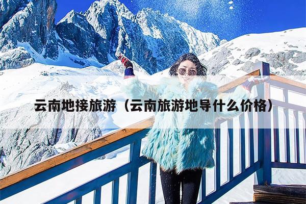 云南地接旅游（云南旅游地导什么价格）