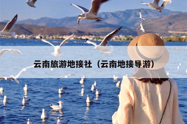 云南旅游地接社（云南地接导游）