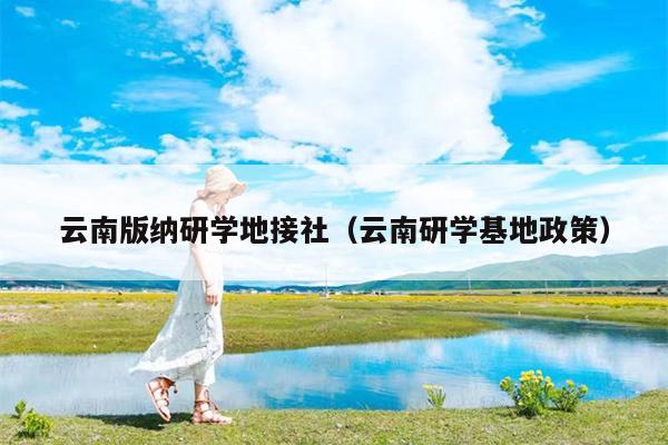 云南版纳研学地接社（云南研学基地政策）