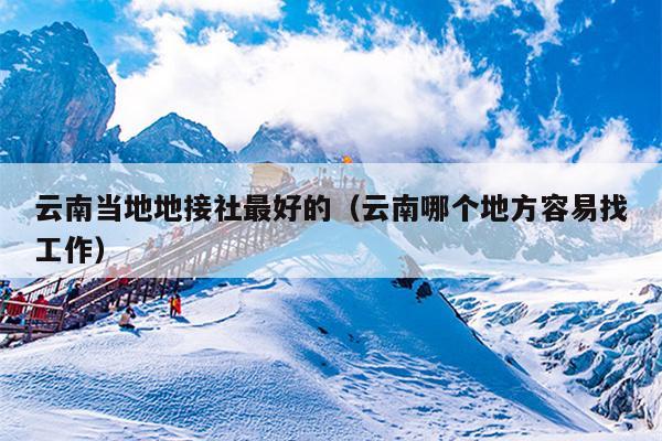 云南当地地接社最好的（云南哪个地方容易找工作）
