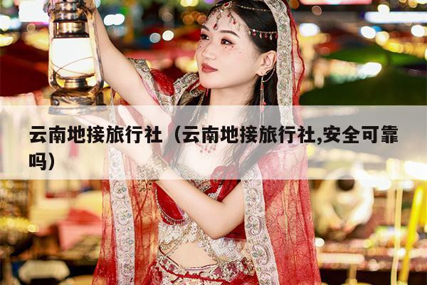 云南地接旅行社（云南地接旅行社,安全可靠吗）