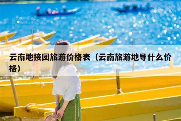 云南地接团旅游价格表（云南旅游地导什么价格）