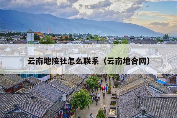云南地接社怎么联系（云南地合网）