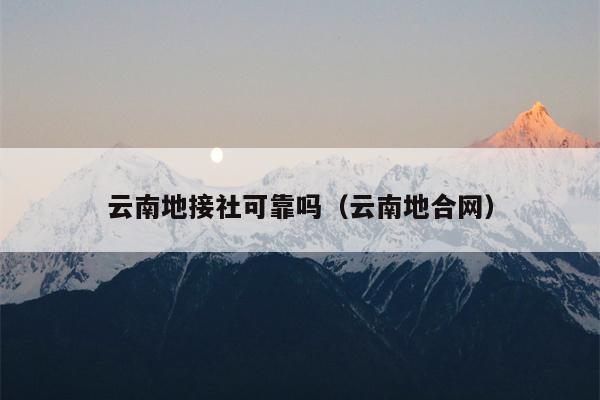 云南地接社可靠吗（云南地合网）
