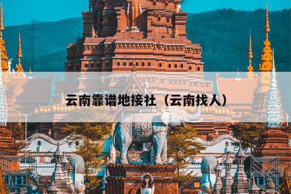 云南靠谱地接社（云南找人）