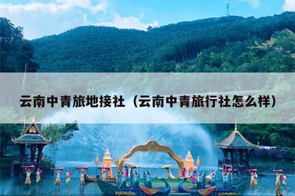 云南中青旅地接社（云南中青旅行社怎么样）