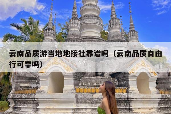 云南品质游当地地接社靠谱吗（云南品质自由行可靠吗）