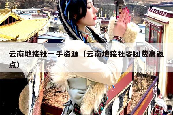 云南地接社一手资源（云南地接社零团费高返点）
