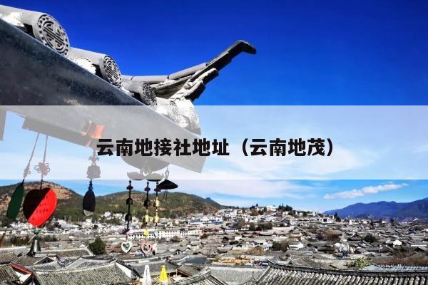 云南地接社地址（云南地茂）