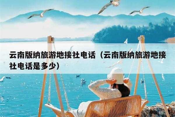 云南版纳旅游地接社电话（云南版纳旅游地接社电话是多少）