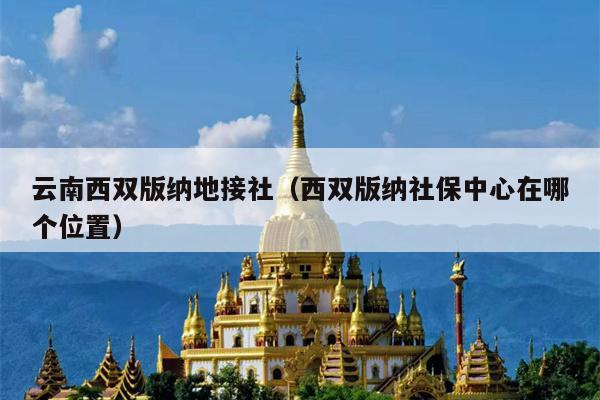 云南西双版纳地接社（西双版纳社保中心在哪个位置）