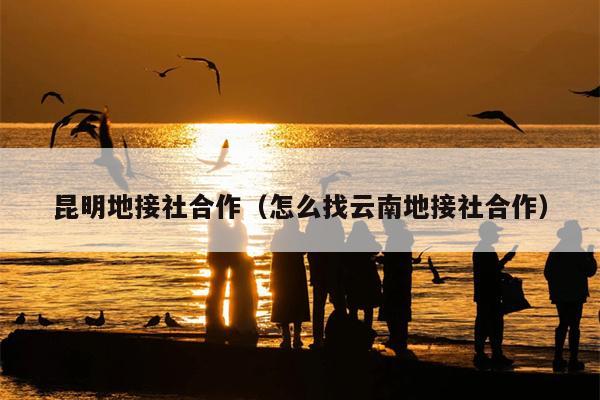 昆明地接社合作（怎么找云南地接社合作）