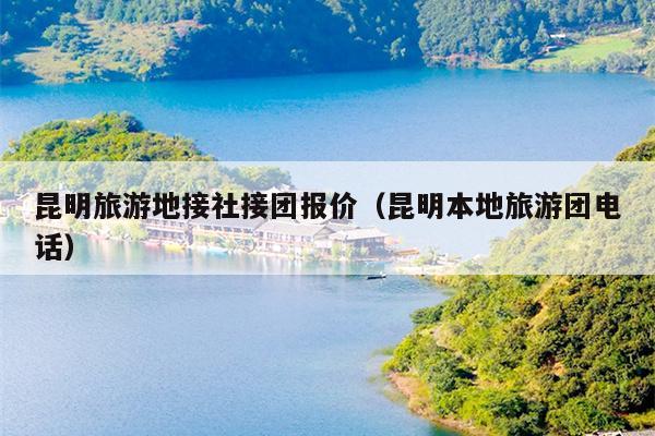 昆明旅游地接社接团报价（昆明本地旅游团电话）
