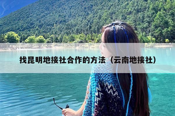 找昆明地接社合作的方法（云南地接社）