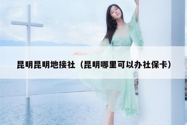 昆明昆明地接社（昆明哪里可以办社保卡）