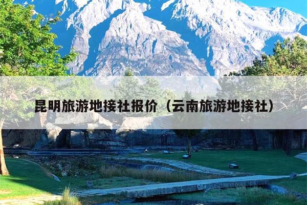 昆明旅游地接社报价（云南旅游地接社）