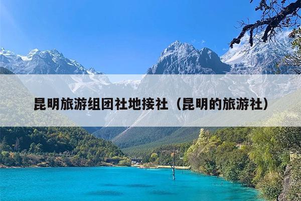 昆明旅游组团社地接社（昆明的旅游社）