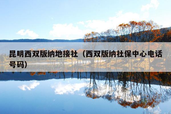 昆明西双版纳地接社（西双版纳社保中心电话号码）