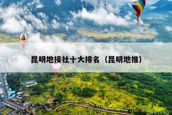 昆明地接社十大排名（昆明地推）