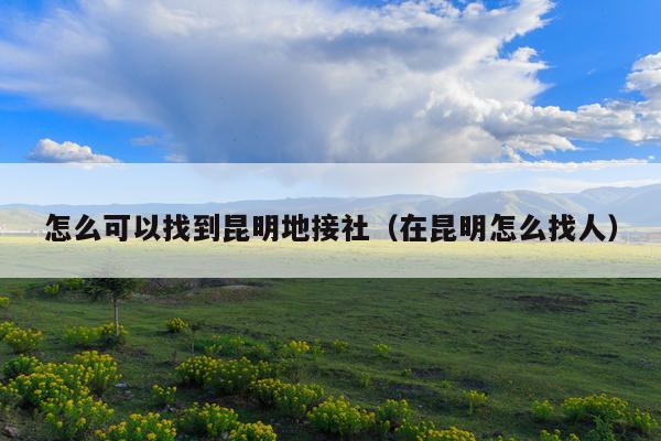 怎么可以找到昆明地接社（在昆明怎么找人）