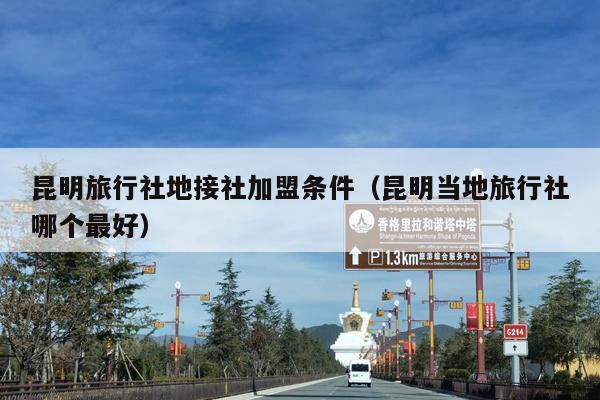 昆明旅行社地接社加盟条件（昆明当地旅行社哪个最好）