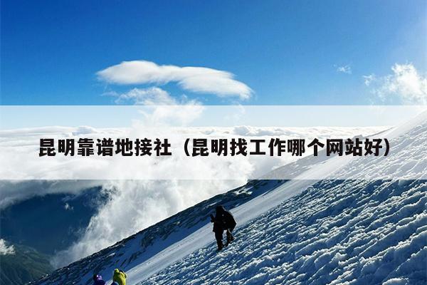 昆明靠谱地接社（昆明找工作哪个网站好）