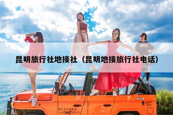 昆明旅行社地接社（昆明地接旅行社电话）