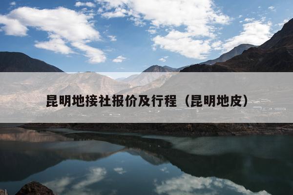 昆明地接社报价及行程（昆明地皮）