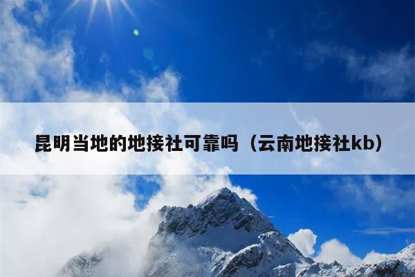 昆明当地的地接社可靠吗（云南地接社kb）