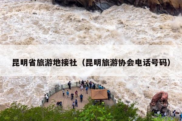 昆明省旅游地接社（昆明旅游协会电话号码）