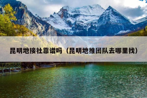 昆明地接社靠谱吗（昆明地推团队去哪里找）