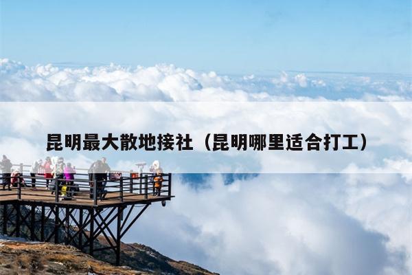 昆明最大散地接社（昆明哪里适合打工）