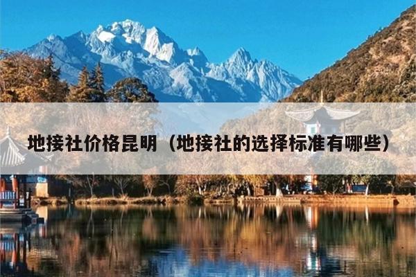 地接社价格昆明（地接社的选择标准有哪些）