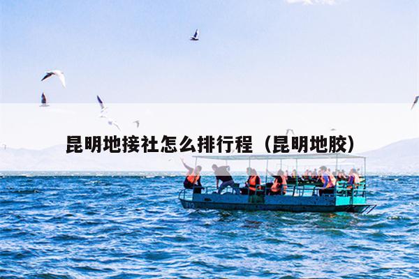 昆明地接社怎么排行程（昆明地胶）