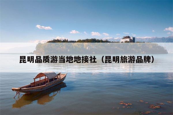 昆明品质游当地地接社（昆明旅游品牌）
