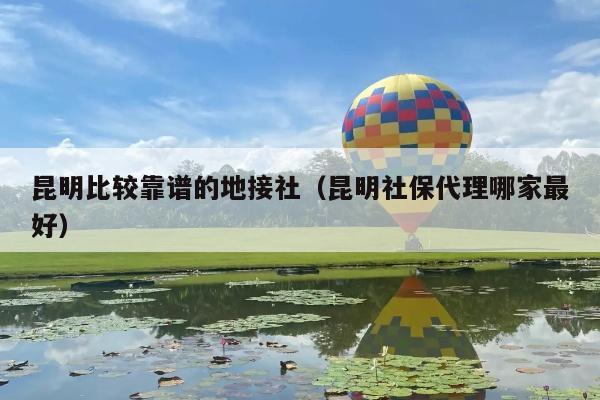 昆明比较靠谱的地接社（昆明社保代理哪家最好）