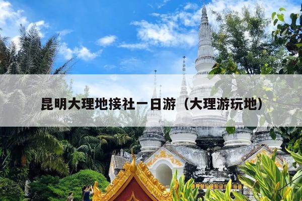 昆明大理地接社一日游（大理游玩地）