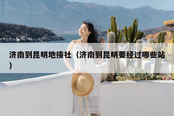 济南到昆明地接社（济南到昆明要经过哪些站）