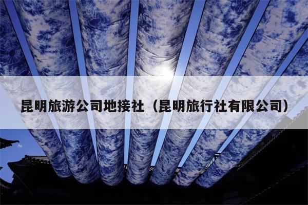 昆明旅游公司地接社（昆明旅行社有限公司）