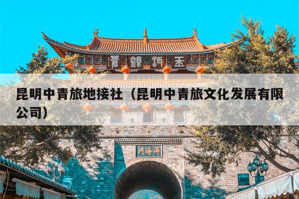 昆明中青旅地接社（昆明中青旅文化发展有限公司）